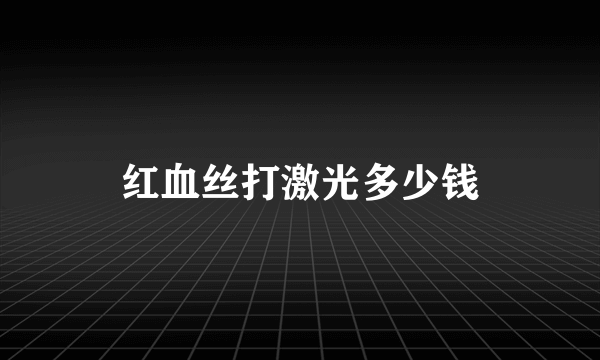 红血丝打激光多少钱