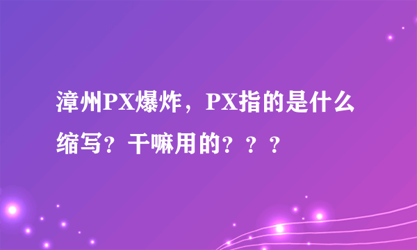 漳州PX爆炸，PX指的是什么缩写？干嘛用的？？？