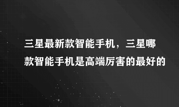 三星最新款智能手机，三星哪款智能手机是高端厉害的最好的