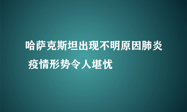 哈萨克斯坦出现不明原因肺炎 疫情形势令人堪忧