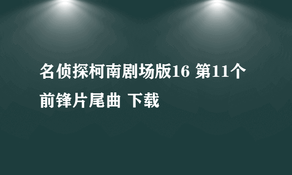 名侦探柯南剧场版16 第11个前锋片尾曲 下载