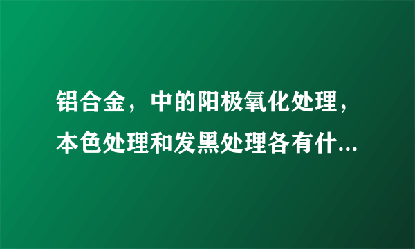 铝合金，中的阳极氧化处理，本色处理和发黑处理各有什么优点？