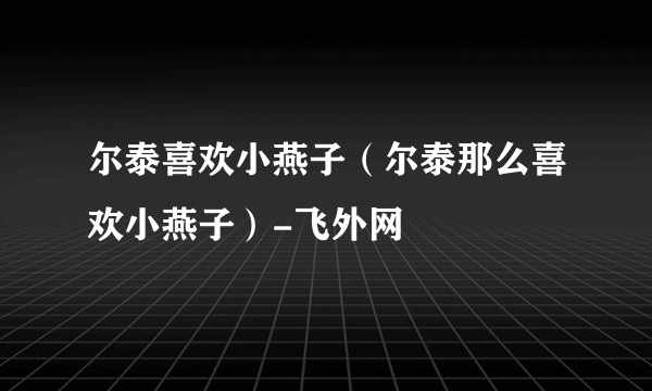 尔泰喜欢小燕子（尔泰那么喜欢小燕子）-飞外网