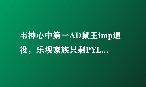 韦神心中第一AD鼠王imp退役，乐观家族只剩PYL，网友：等一手4AM_imp，你觉得如何？