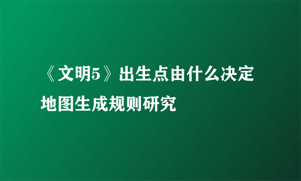 《文明5》出生点由什么决定 地图生成规则研究