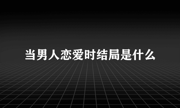 当男人恋爱时结局是什么