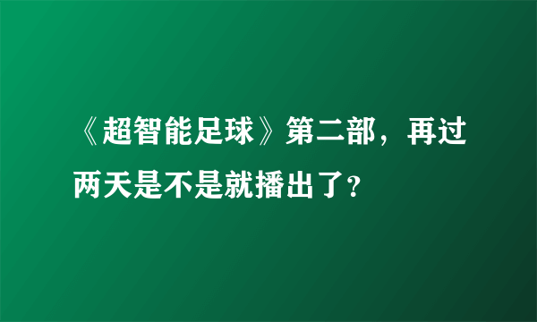 《超智能足球》第二部，再过两天是不是就播出了？