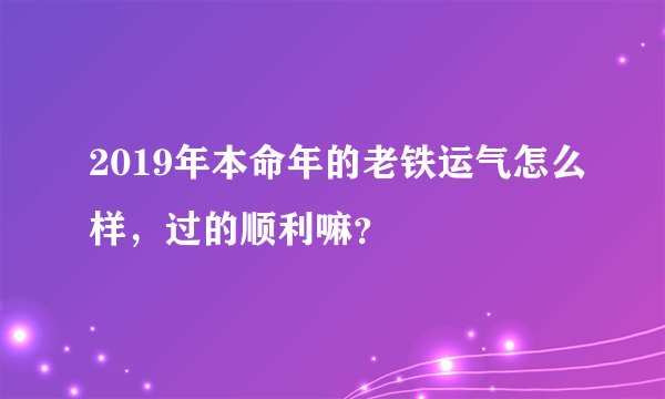 2019年本命年的老铁运气怎么样，过的顺利嘛？