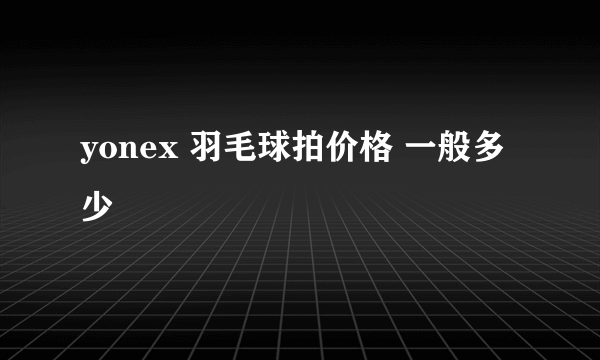 yonex 羽毛球拍价格 一般多少