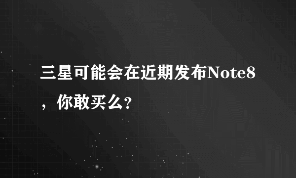 三星可能会在近期发布Note8，你敢买么？