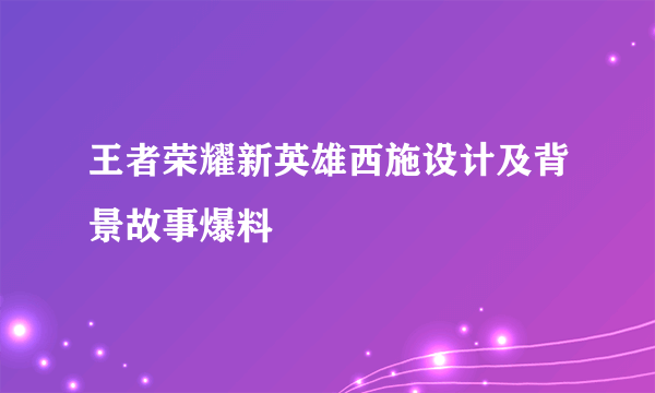 王者荣耀新英雄西施设计及背景故事爆料