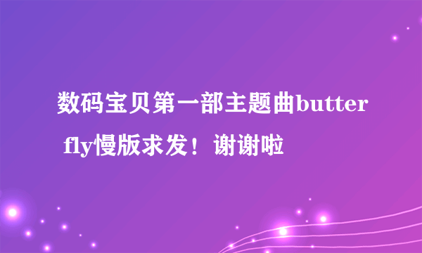 数码宝贝第一部主题曲butter fly慢版求发！谢谢啦