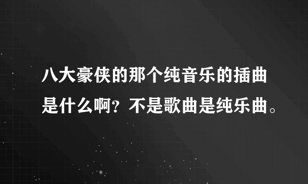 八大豪侠的那个纯音乐的插曲是什么啊？不是歌曲是纯乐曲。