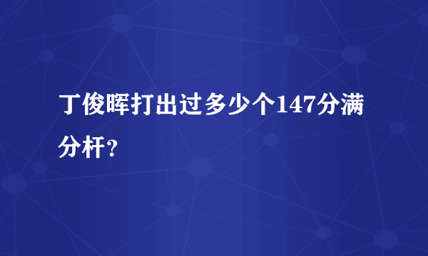 丁俊晖打出过多少个147分满分杆？