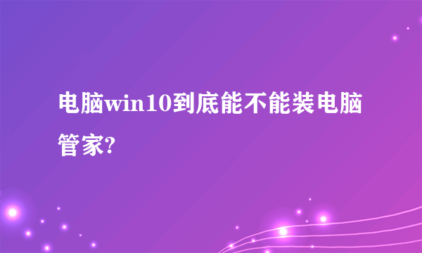 电脑win10到底能不能装电脑管家?