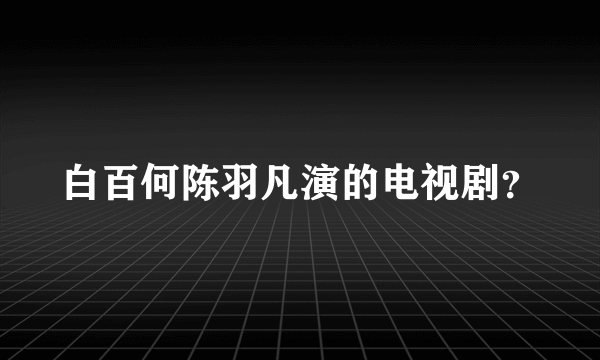 白百何陈羽凡演的电视剧？