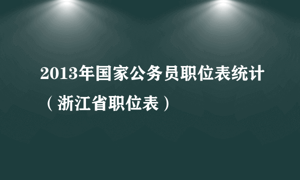 2013年国家公务员职位表统计（浙江省职位表）