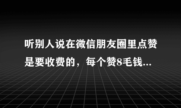 听别人说在微信朋友圈里点赞是要收费的，每个赞8毛钱，请问是真的吗？