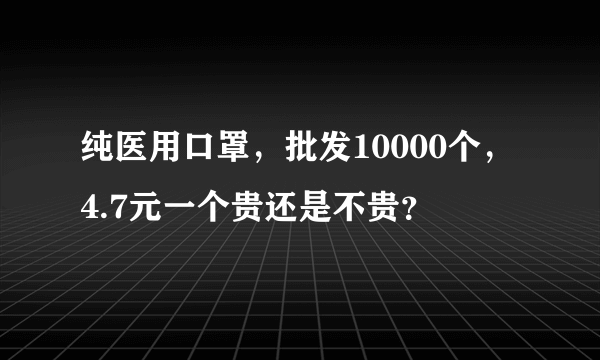 纯医用口罩，批发10000个，4.7元一个贵还是不贵？