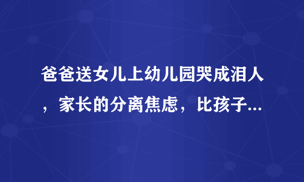 爸爸送女儿上幼儿园哭成泪人，家长的分离焦虑，比孩子还严重？