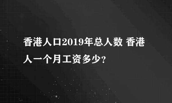 香港人口2019年总人数 香港人一个月工资多少？