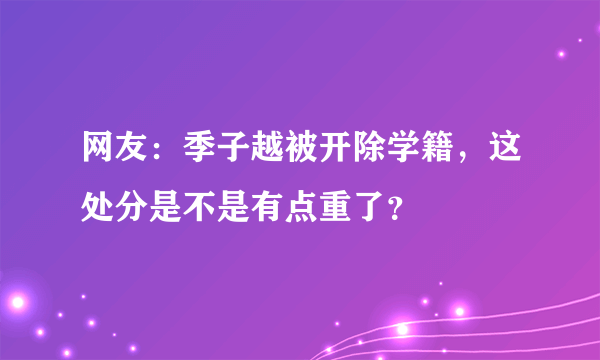 网友：季子越被开除学籍，这处分是不是有点重了？