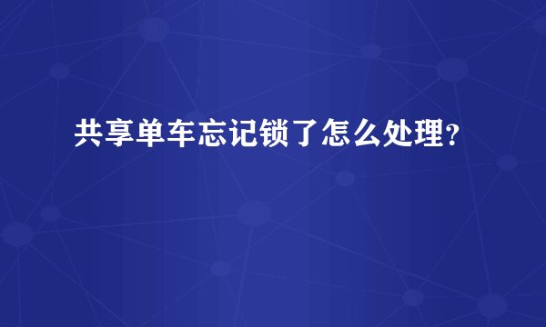 共享单车忘记锁了怎么处理？