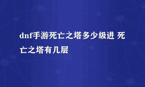 dnf手游死亡之塔多少级进 死亡之塔有几层