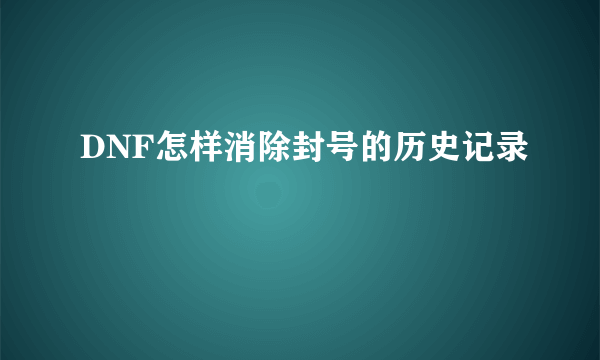 DNF怎样消除封号的历史记录