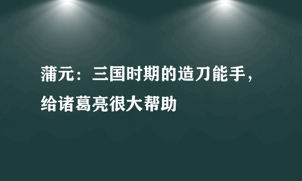 蒲元：三国时期的造刀能手，给诸葛亮很大帮助