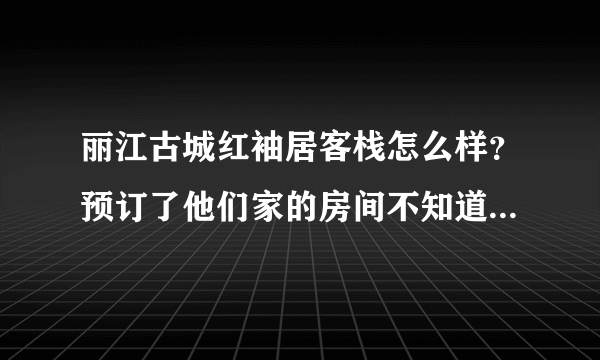 丽江古城红袖居客栈怎么样？预订了他们家的房间不知道还不知道环境好不好、