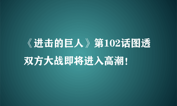 《进击的巨人》第102话图透 双方大战即将进入高潮！