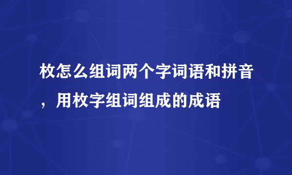 枚怎么组词两个字词语和拼音，用枚字组词组成的成语