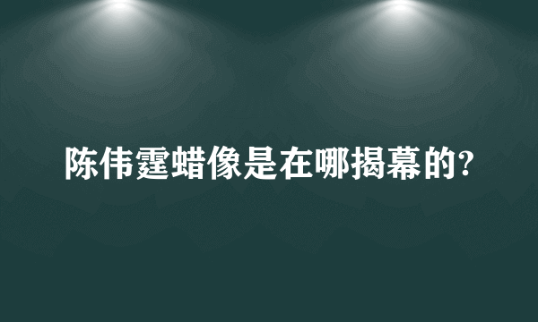 陈伟霆蜡像是在哪揭幕的?