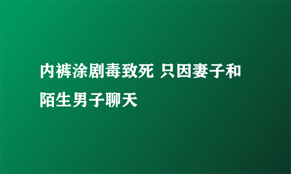 内裤涂剧毒致死 只因妻子和陌生男子聊天