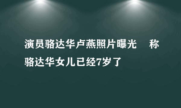 演员骆达华卢燕照片曝光    称骆达华女儿已经7岁了