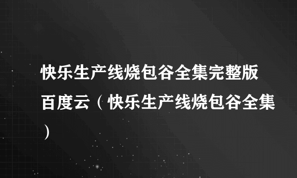 快乐生产线烧包谷全集完整版百度云（快乐生产线烧包谷全集）