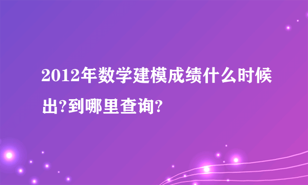 2012年数学建模成绩什么时候出?到哪里查询?