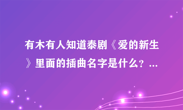 有木有人知道泰剧《爱的新生》里面的插曲名字是什么？另外求推荐抒情泰语歌