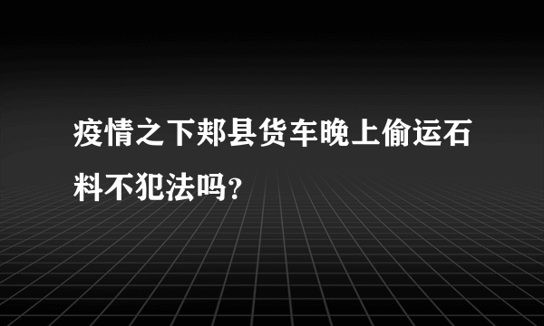 疫情之下郏县货车晚上偷运石料不犯法吗？