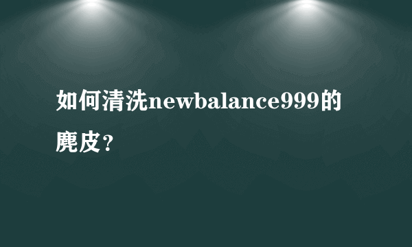 如何清洗newbalance999的麂皮？