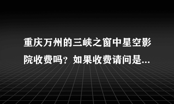 重庆万州的三峡之窗中星空影院收费吗？如果收费请问是如何收费的？