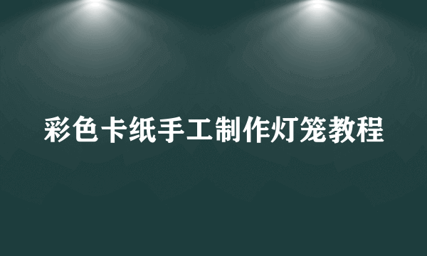 彩色卡纸手工制作灯笼教程