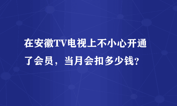 在安徽TV电视上不小心开通了会员，当月会扣多少钱？