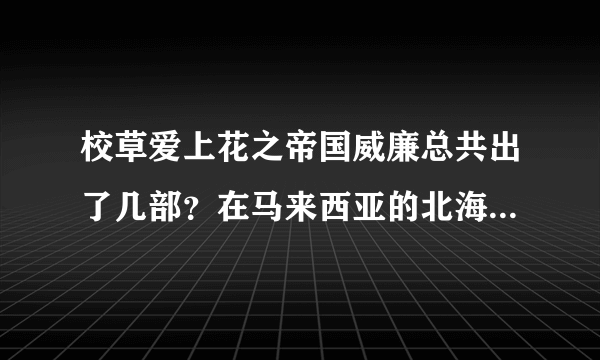 校草爱上花之帝国威廉总共出了几部？在马来西亚的北海哪里有卖？