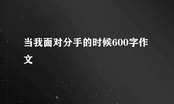 当我面对分手的时候600字作文