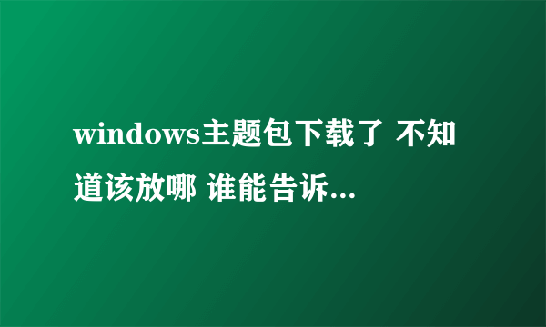 windows主题包下载了 不知道该放哪 谁能告诉我下 谢谢