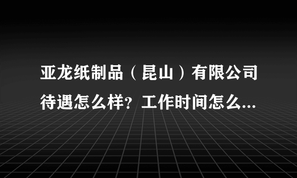 亚龙纸制品（昆山）有限公司待遇怎么样？工作时间怎么样安排？