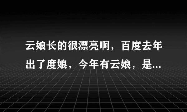 云娘长的很漂亮啊，百度去年出了度娘，今年有云娘，是不是百度都是美女啊？