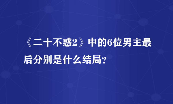 《二十不惑2》中的6位男主最后分别是什么结局？